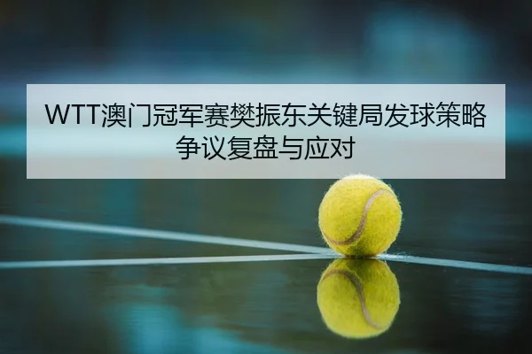 WTT澳门冠军赛樊振东关键局发球策略争议复盘与应对