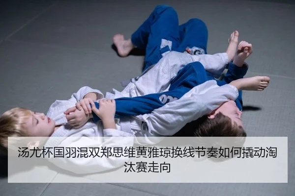 汤尤杯国羽混双郑思维黄雅琼换线节奏如何撬动淘汰赛走向
